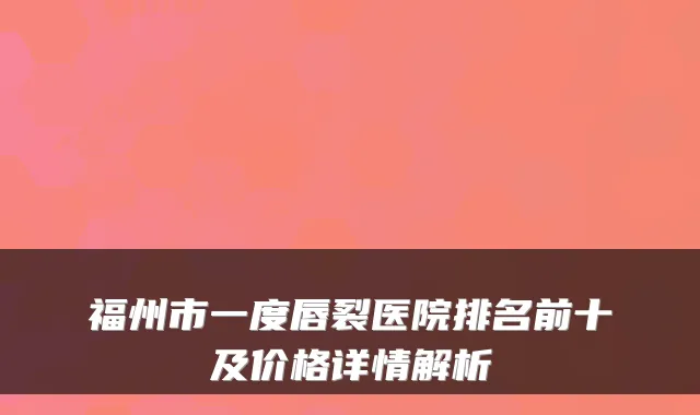 福州市一度唇裂医院排名前十及价格详情解析