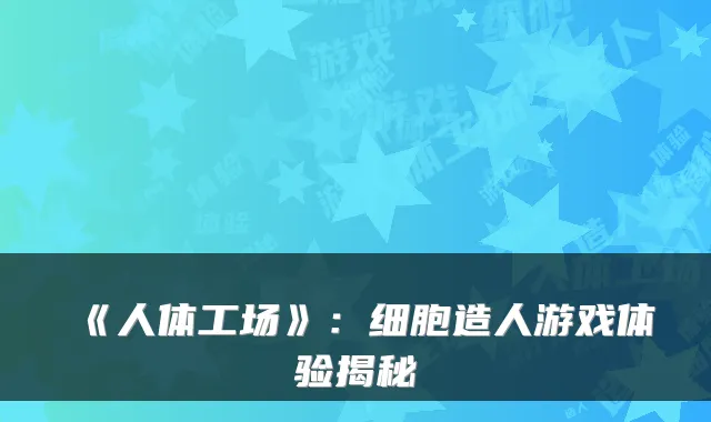 《人体工场》：细胞造人游戏体验揭秘