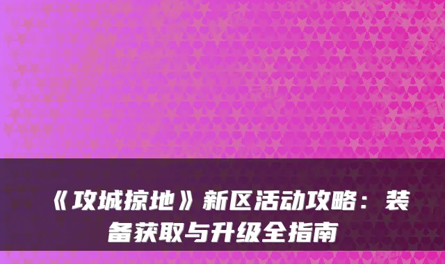 《攻城掠地》新区活动攻略：装备获取与升级全指南