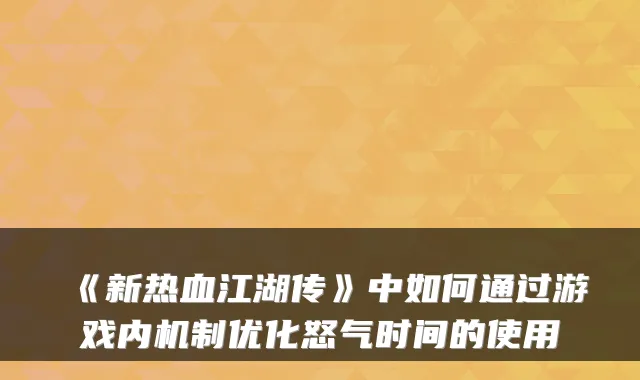 《新热血江湖传》中如何通过游戏内机制优化怒气时间的使用