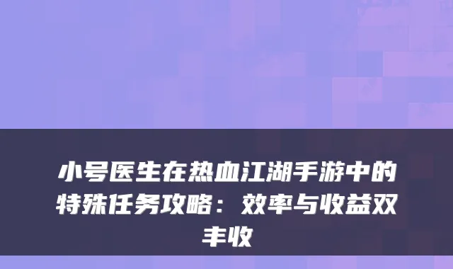 小号医生在热血江湖手游中的特殊任务攻略:效率与收益双丰收