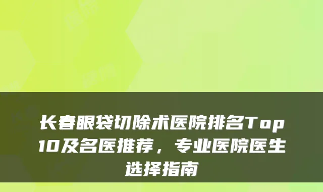 长春眼袋切除术医院排名Top10及名医推荐,专业医院医生选择指南
