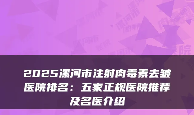 2025漯河市注射去皱医院排名:五家正规医院推荐及名医介绍