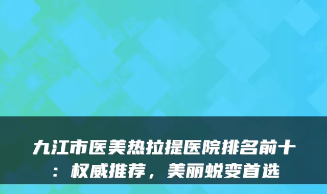 九江市医美热拉提医院排名前十:推荐,美丽蜕变首选