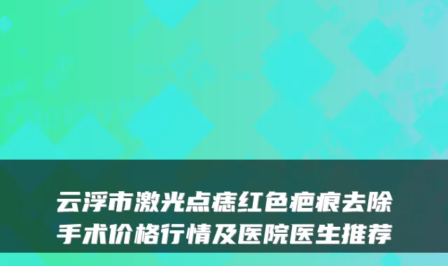 云浮市激光点痣红色疤痕去除手术价格行情及医院医生推荐