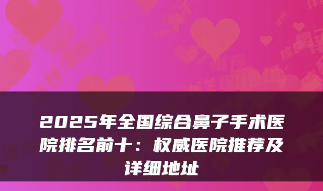 2025年全国综合鼻子手术医院排名前十:医院推荐及详细地址