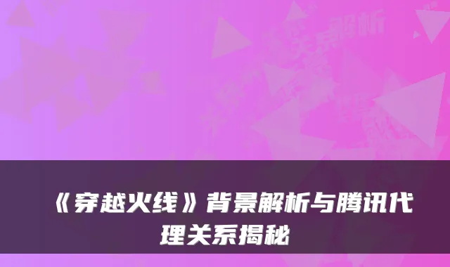 《穿越火线》背景解析与腾讯代理关系揭秘