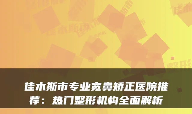 佳木斯市专业宽鼻矫正医院推荐：热门整形机构全面解析
