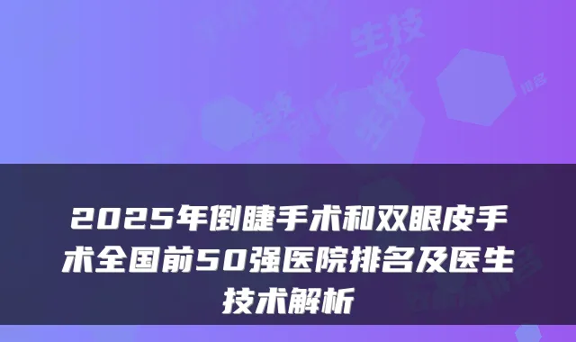 2025年倒睫手术和双眼皮手术全国前50强医院排名及医生技术解析