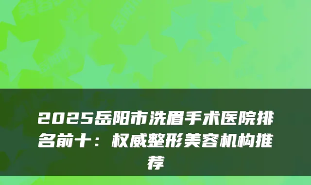 2025岳阳市洗眉手术医院排名前十:整形美容机构推荐