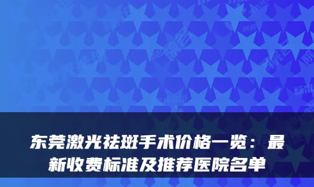 东莞激光祛斑手术价格一览:新收费标准及推荐医院名单