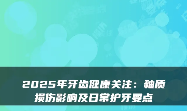 2025年牙齿健康关注:釉质损伤影响及日常护牙要点