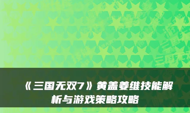 《三国无双7》黄盖姜维技能解析与游戏策略攻略
