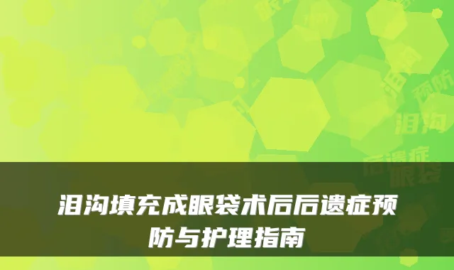 泪沟填充成眼袋术后后遗症预防与护理指南