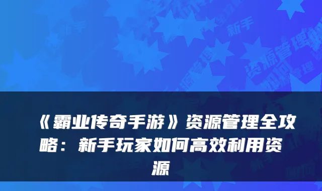 《霸业传奇手游》资源管理全攻略：新手玩家如何高效利用资源