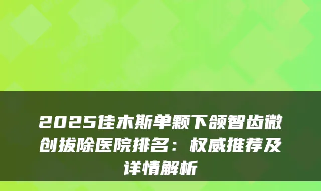 2025佳木斯单颗下颌智齿微创拔除医院排名：推荐及详情解析