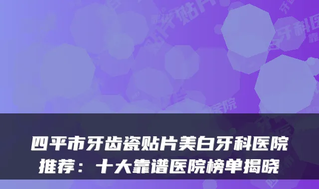 四平市牙齿瓷贴片美白牙科医院推荐:十大靠谱医院榜单揭晓