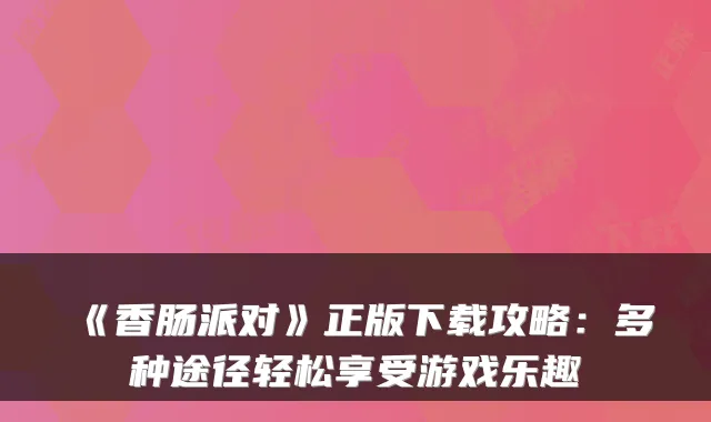 《香肠派对》正版下载攻略：多种途径轻松享受游戏乐趣