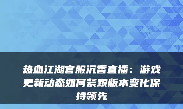 热血江湖官服沉香直播：游戏更新动态如何紧跟版本变化保持领先