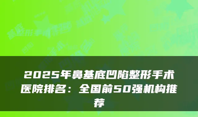 2025年鼻基底凹陷整形手术医院排名：全国前50强机构推荐