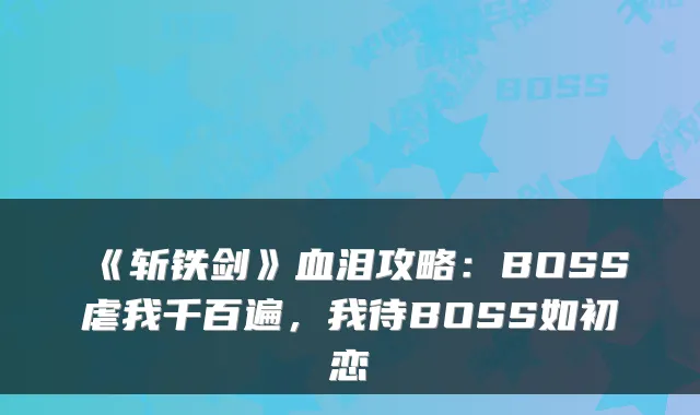 《斩铁剑》血泪攻略：BOSS虐我千百遍，我待BOSS如初恋