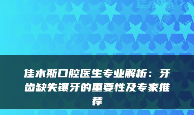 佳木斯口腔医生专业解析:牙齿缺失镶牙的重要性及专家推荐