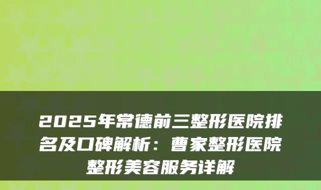 2025年常德前三整形医院排名及口碑解析:曹家整形医院整形美容服务详解