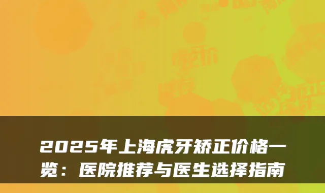 2025年上海虎牙矫正价格一览:医院推荐与医生选择指南