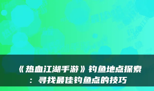 《热血江湖手游》钓鱼地点探索：寻找佳钓鱼点的技巧