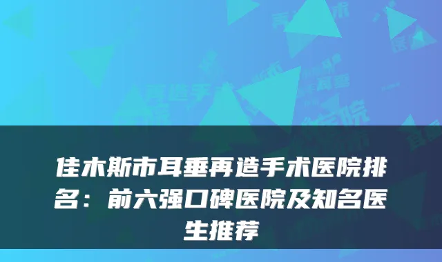 佳木斯市耳垂再造手术医院排名:前六强口碑医院及知名医生推荐