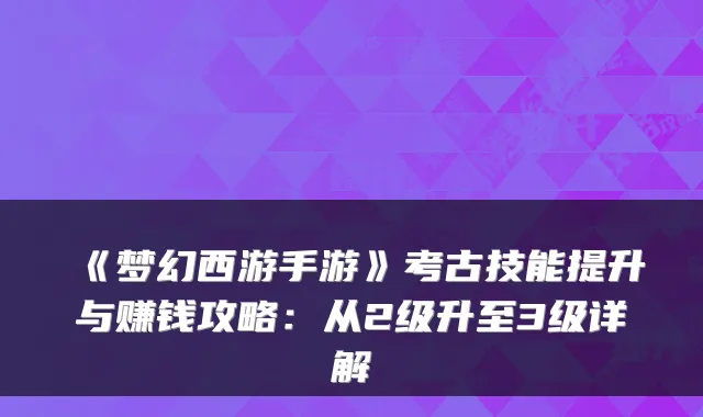 《梦幻西游手游》考古技能提升与赚钱攻略：从2级升至3级详解