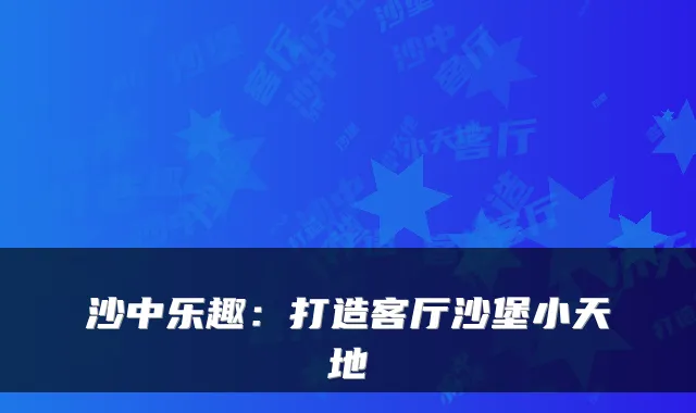 沙中乐趣：打造客厅沙堡小天地