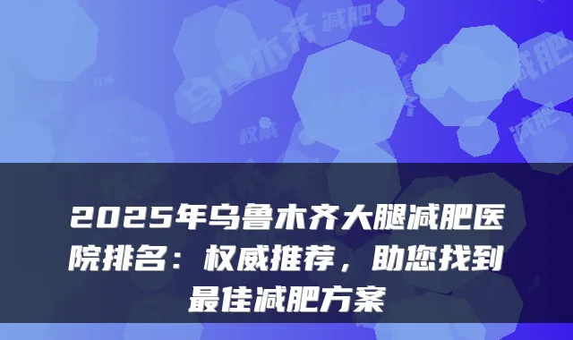 2025年乌鲁木齐大腿减肥医院排名:推荐,助您找到佳减肥方案