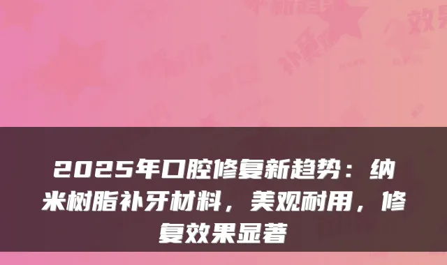 2025年口腔修复新趋势：纳米树脂补牙材料，美观耐用，修复效果显著