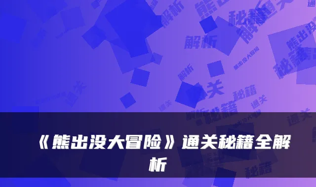 《熊出没大冒险》通关秘籍全解析