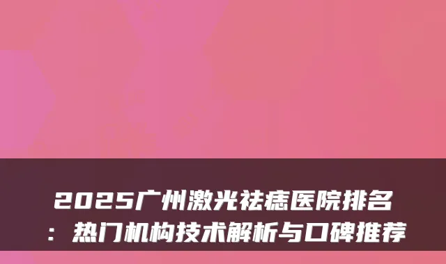 2025广州激光祛痣医院排名：热门机构技术解析与口碑推荐
