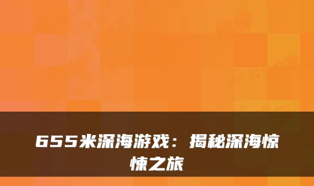 655米深海游戏:揭秘深海惊悚之旅