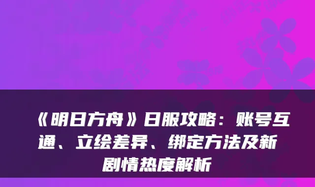 《明日方舟》日服攻略：账号互通、立绘差异、绑定方法及新剧情热度解析