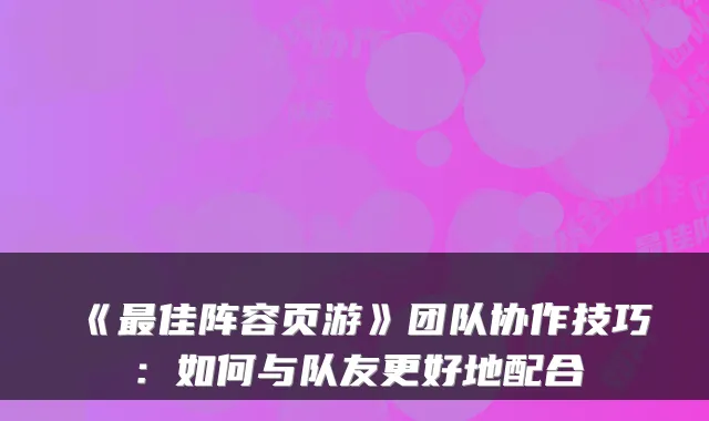 《佳阵容页游》团队协作技巧:如何与队友更好地配合