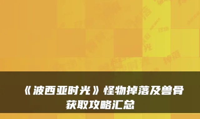 《波西亚时光》怪物掉落及兽骨获取攻略汇总