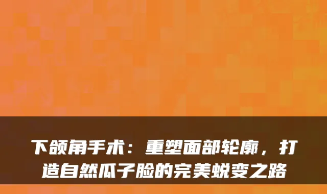 下颌角手术:重塑面部轮廓,打造自然瓜子脸的蜕变之路