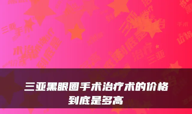 三亚黑眼圈手术术的价格到底是多高
