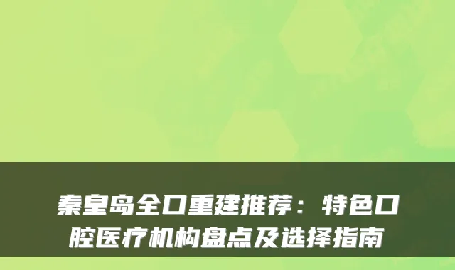 秦皇岛全口重建推荐:特色口腔医疗机构盘点及选择指南