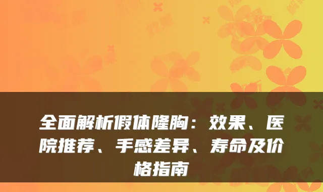 全面解析假体隆胸：效果、医院推荐、手感差异、寿命及价格指南