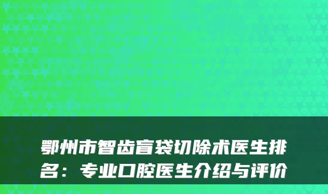 鄂州市智齿盲袋切除术医生排名:专业口腔医生介绍与评价