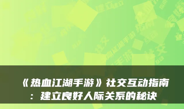 《热血江湖手游》社交互动指南:建立良好人际关系的秘诀