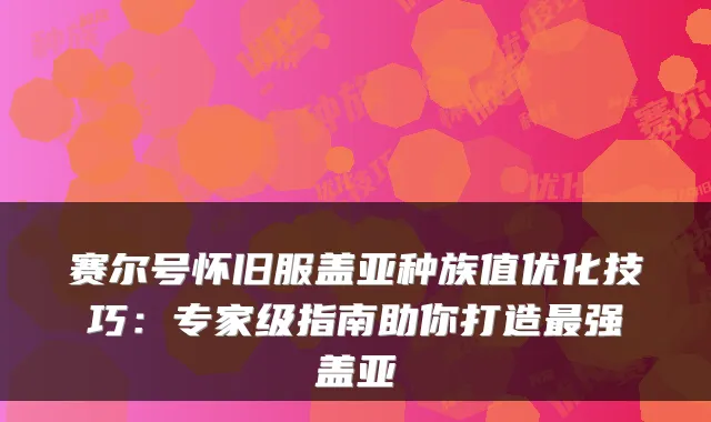 赛尔号怀旧服盖亚种族值优化技巧：专家级指南助你打造强盖亚