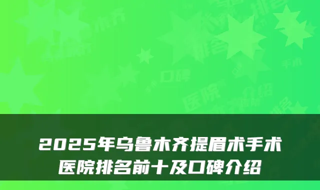 2025年乌鲁木齐提眉术手术医院排名前十及口碑介绍