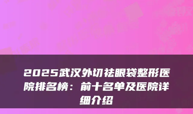 2025武汉外切祛眼袋整形医院排名榜：前十名单及医院详细介绍