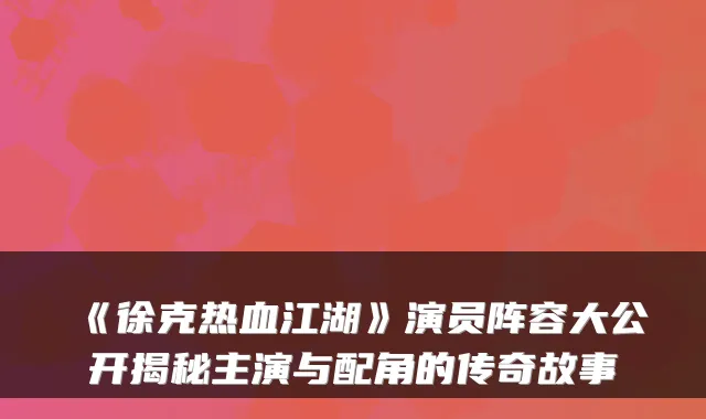 《徐克热血江湖》演员阵容大公开揭秘主演与配角的传奇故事